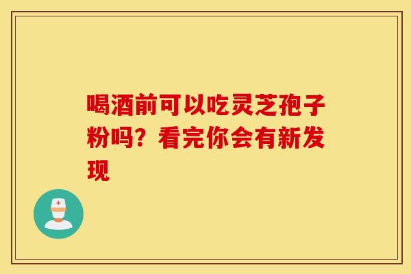 喝酒前可以吃灵芝孢子粉吗？看完你会有新发现