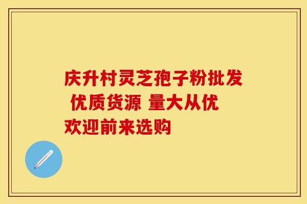庆升村灵芝孢子粉批发 优质货源 量大从优欢迎前来选购