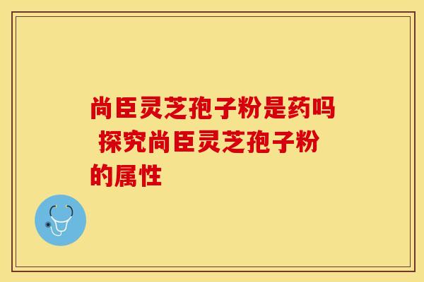 尚臣灵芝孢子粉是药吗 探究尚臣灵芝孢子粉的属性