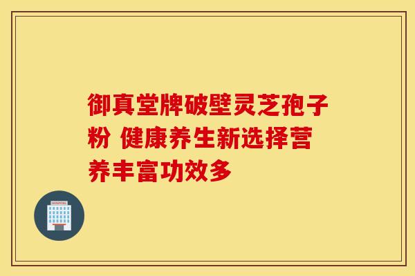御真堂牌破壁灵芝孢子粉 健康养生新选择营养丰富功效多