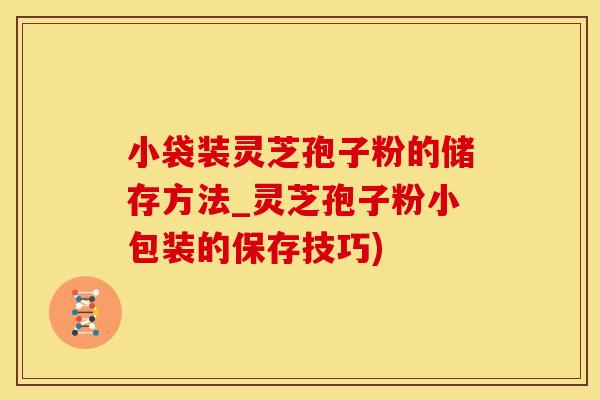 小袋装灵芝孢子粉的储存方法_灵芝孢子粉小包装的保存技巧)