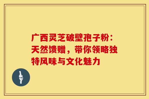 广西灵芝破壁孢子粉：天然馈赠，带你领略独特风味与文化魅力