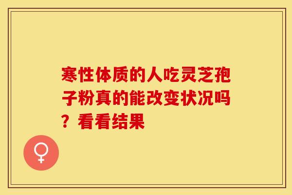 寒性体质的人吃灵芝孢子粉真的能改变状况吗？看看结果