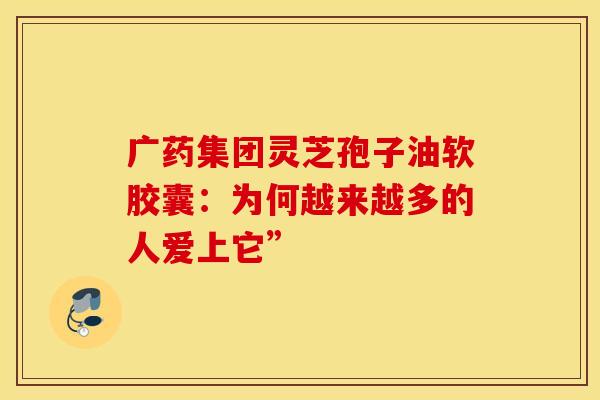 广药集团灵芝孢子油软胶囊：为何越来越多的人爱上它”