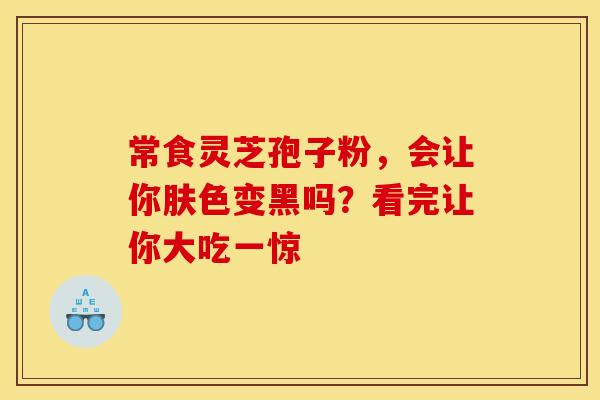 常食灵芝孢子粉，会让你肤色变黑吗？看完让你大吃一惊