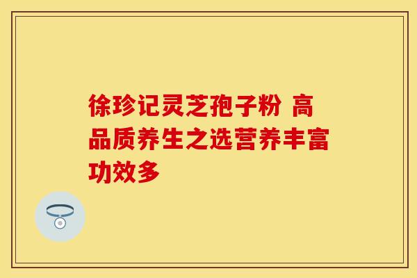 徐珍记灵芝孢子粉 高品质养生之选营养丰富功效多