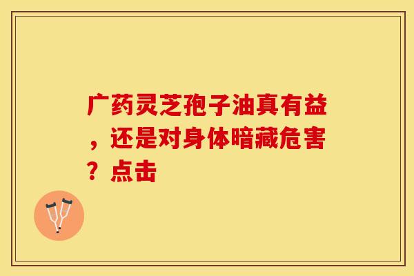 广药灵芝孢子油真有益，还是对身体暗藏危害？点击