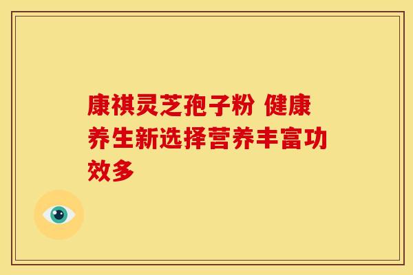 康祺灵芝孢子粉 健康养生新选择营养丰富功效多