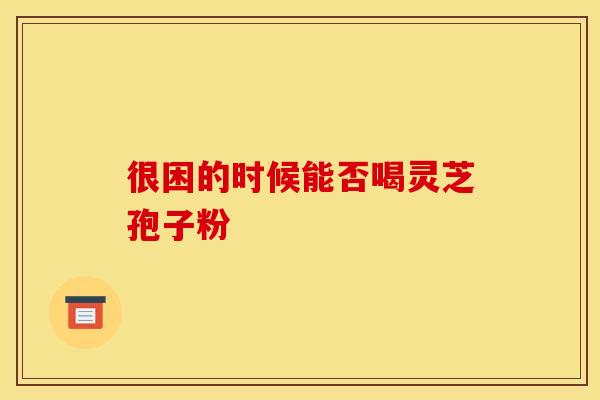 很困的时候能否喝灵芝孢子粉
