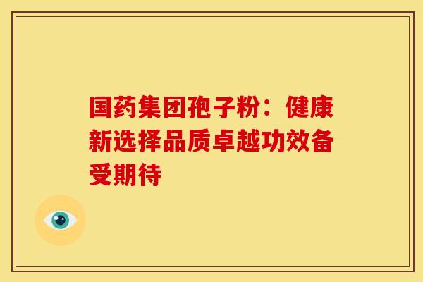 国药集团孢子粉：健康新选择品质卓越功效备受期待