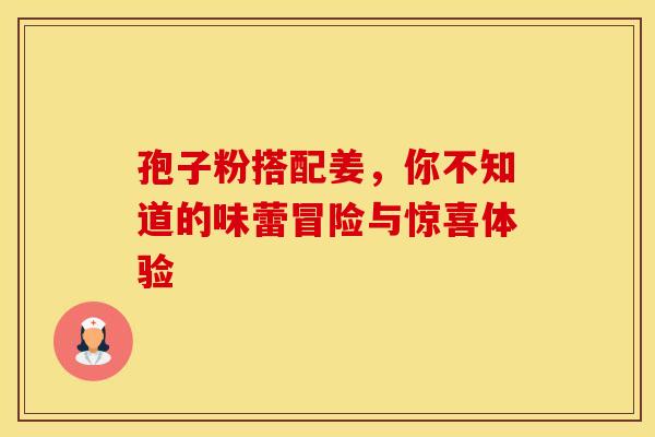 孢子粉搭配姜，你不知道的味蕾冒险与惊喜体验