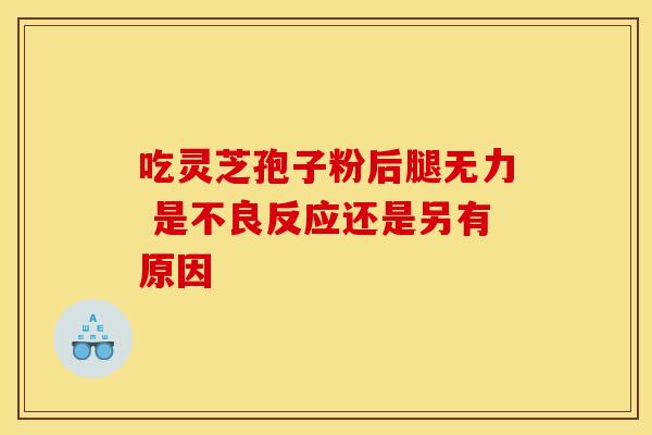 吃灵芝孢子粉后腿无力 是不良反应还是另有原因