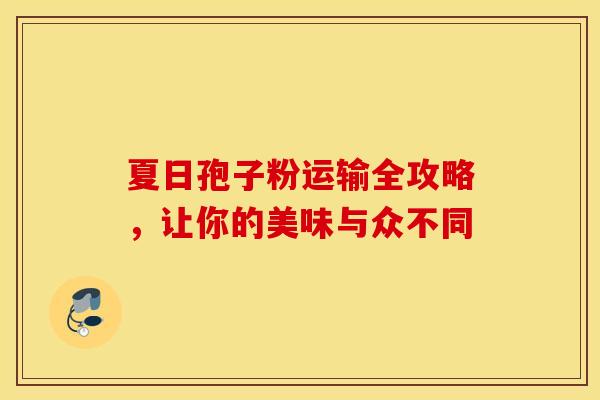 夏日孢子粉运输全攻略，让你的美味与众不同