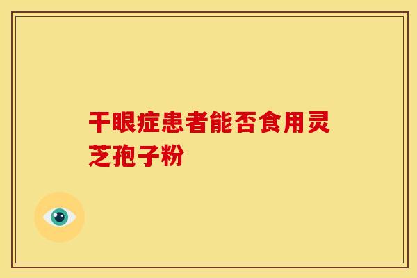 干眼症患者能否食用灵芝孢子粉