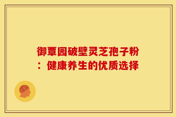 御覃园破壁灵芝孢子粉：健康养生的优质选择