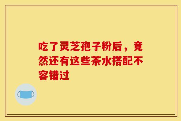 吃了灵芝孢子粉后，竟然还有这些茶水搭配不容错过