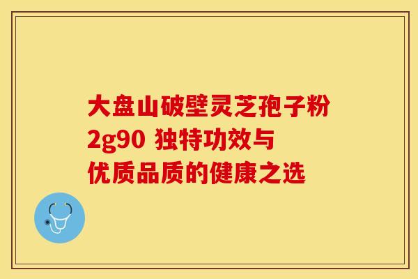 大盘山破壁灵芝孢子粉2g90 独特功效与优质品质的健康之选
