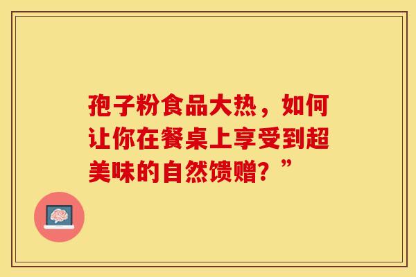 孢子粉食品大热，如何让你在餐桌上享受到超美味的自然馈赠？”