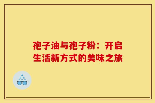 孢子油与孢子粉：开启生活新方式的美味之旅