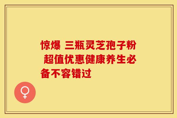 惊爆 三瓶灵芝孢子粉 超值优惠健康养生必备不容错过