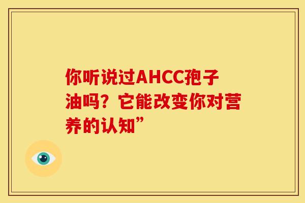 你听说过AHCC孢子油吗？它能改变你对营养的认知”