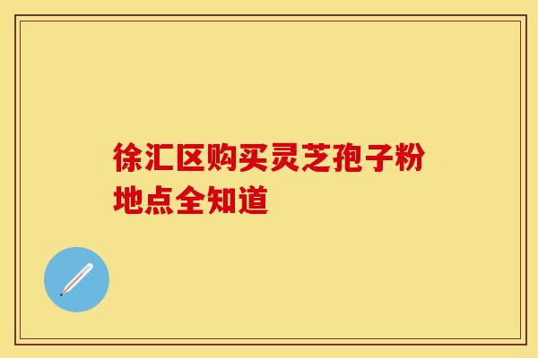 徐汇区购买灵芝孢子粉地点全知道