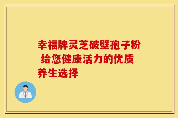 幸福牌灵芝破壁孢子粉 给您健康活力的优质养生选择