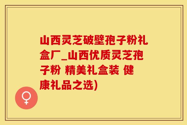 山西灵芝破壁孢子粉礼盒厂_山西优质灵芝孢子粉 精美礼盒装 健康礼品之选)