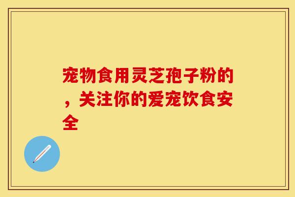 宠物食用灵芝孢子粉的，关注你的爱宠饮食安全