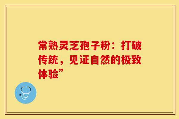 常熟灵芝孢子粉：打破传统，见证自然的极致体验”