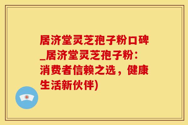 居济堂灵芝孢子粉口碑_居济堂灵芝孢子粉：消费者信赖之选，健康生活新伙伴)