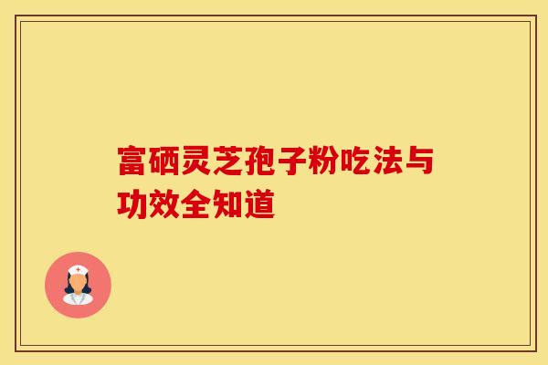 富硒灵芝孢子粉吃法与功效全知道