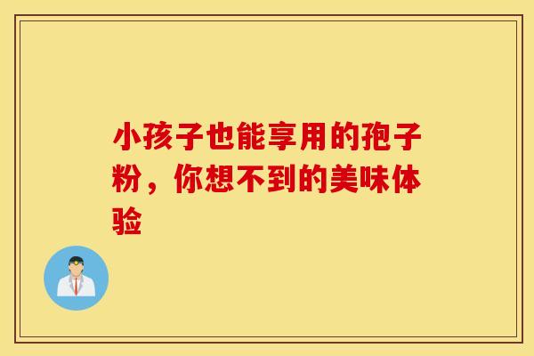 小孩子也能享用的孢子粉,你想不到的美味体验