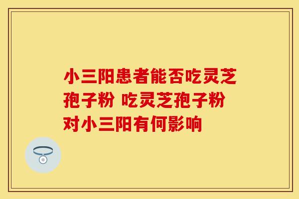 小三阳患者能否吃灵芝孢子粉 吃灵芝孢子粉对小三阳有何影响