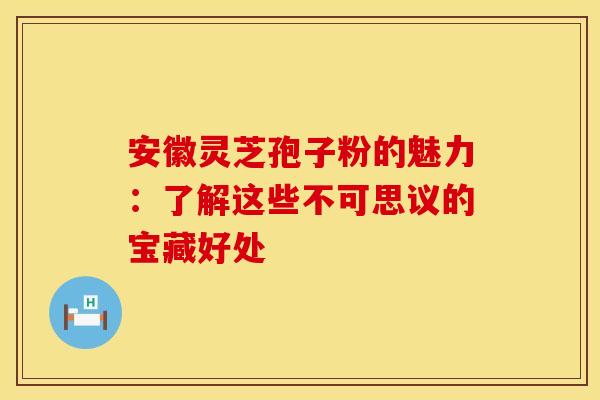 安徽灵芝孢子粉的魅力：了解这些不可思议的宝藏好处