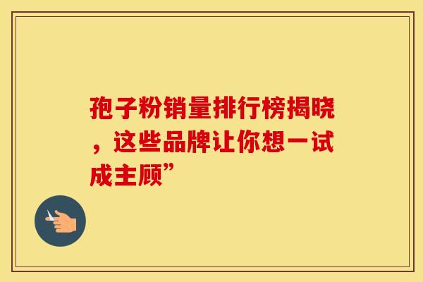 孢子粉销量排行榜揭晓，这些品牌让你想一试成主顾”