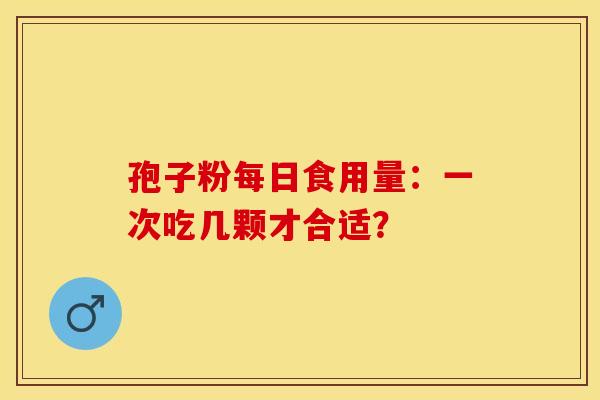 孢子粉每日食用量：一次吃几颗才合适？