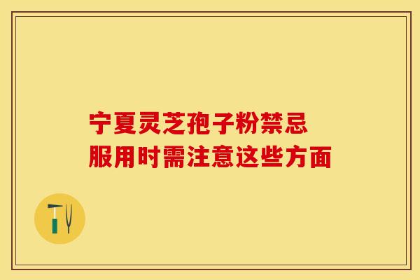 宁夏灵芝孢子粉禁忌 服用时需注意这些方面
