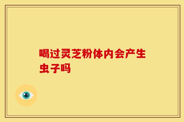 喝过灵芝粉体内会产生虫子吗