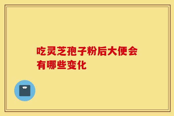 吃灵芝孢子粉后大便会有哪些变化