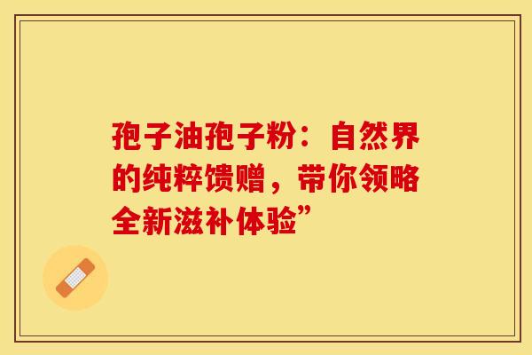 孢子油孢子粉：自然界的纯粹馈赠，带你领略全新滋补体验”