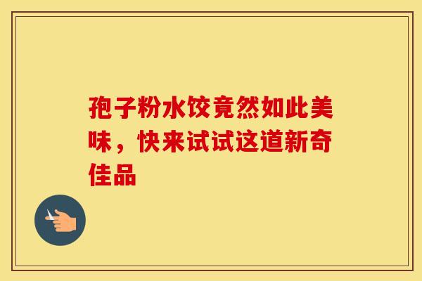 孢子粉水饺竟然如此美味，快来试试这道新奇佳品