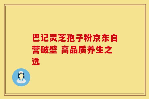 巴记灵芝孢子粉京东自营破壁 高品质养生之选