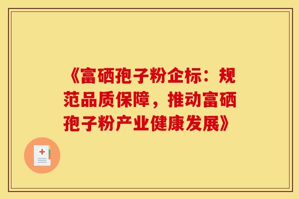 《富硒孢子粉企标：规范品质保障，推动富硒孢子粉产业健康发展》