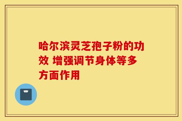哈尔滨灵芝孢子粉的功效 增强调节身体等多方面作用