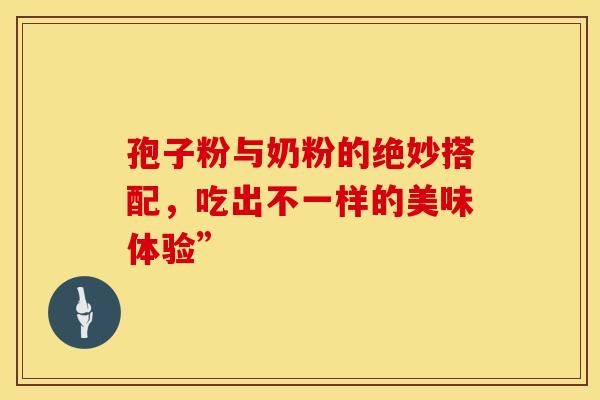 孢子粉与奶粉的绝妙搭配，吃出不一样的美味体验”
