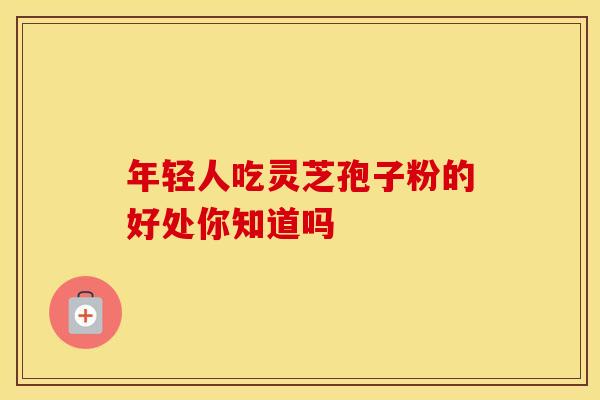 年轻人吃灵芝孢子粉的好处你知道吗