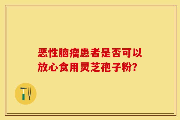 恶性脑瘤患者是否可以放心食用灵芝孢子粉？