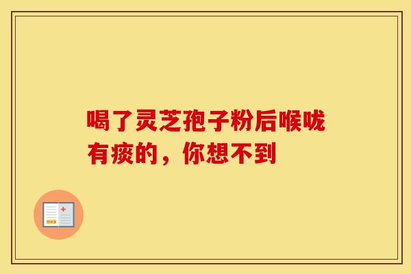喝了灵芝孢子粉后喉咙有痰的，你想不到
