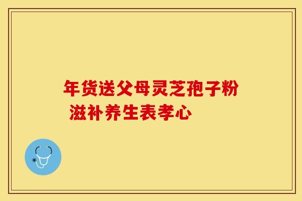 年货送父母灵芝孢子粉 滋补养生表孝心